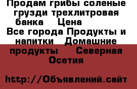 Продам грибы соленые грузди трехлитровая банка  › Цена ­ 1 300 - Все города Продукты и напитки » Домашние продукты   . Северная Осетия